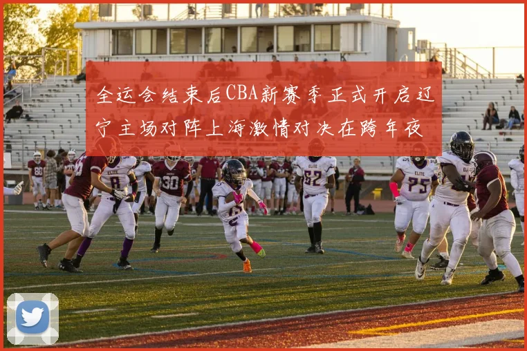 全运会结束后CBA新赛季正式开启辽宁主场对阵上海激情对决在跨年夜上演