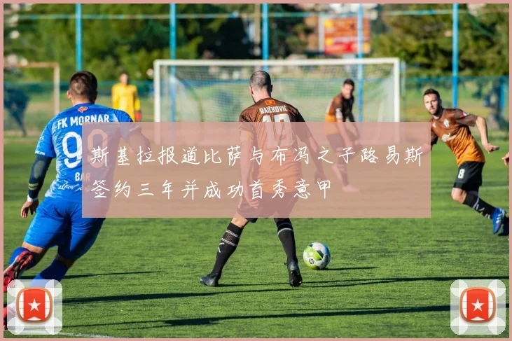 斯基拉报道比萨与布冯之子路易斯签约三年并成功首秀意甲