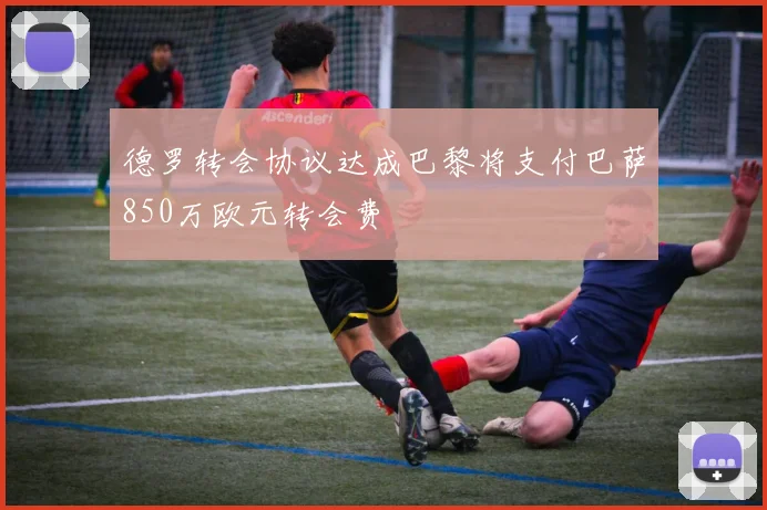 德罗转会协议达成巴黎将支付巴萨850万欧元转会费