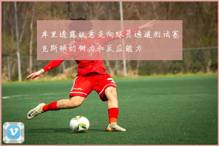 库里透露故意走向球员通道测试塞克斯顿的耐力和反应能力