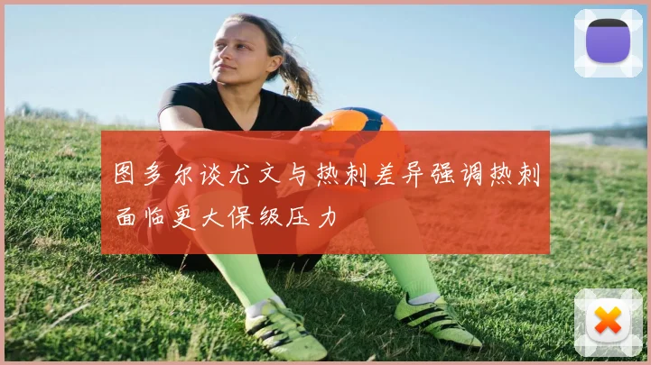 图多尔谈尤文与热刺差异强调热刺面临更大保级压力