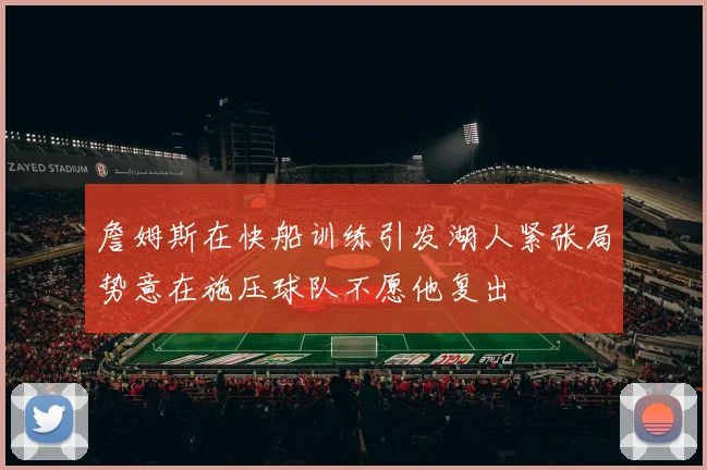 詹姆斯在快船训练引发湖人紧张局势意在施压球队不愿他复出