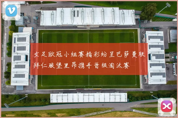 女足欧冠小组赛精彩纷呈巴萨曼联拜仁狼堡里昂携手晋级淘汰赛