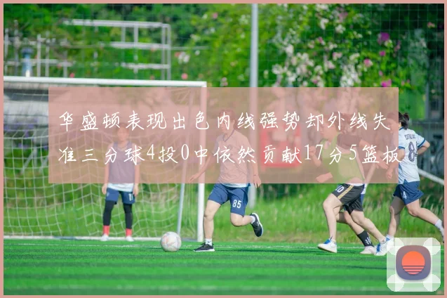 华盛顿表现出色内线强势却外线失准三分球4投0中依然贡献17分5篮板4盖帽