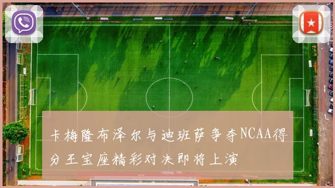 卡梅隆布泽尔与迪班萨争夺NCAA得分王宝座精彩对决即将上演