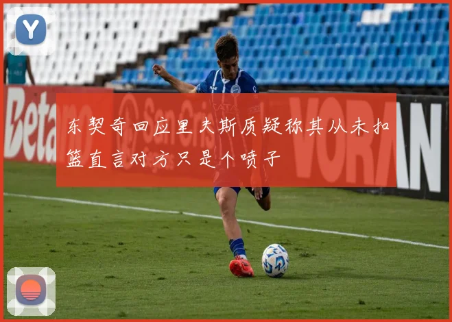 东契奇回应里夫斯质疑称其从未扣篮直言对方只是个喷子