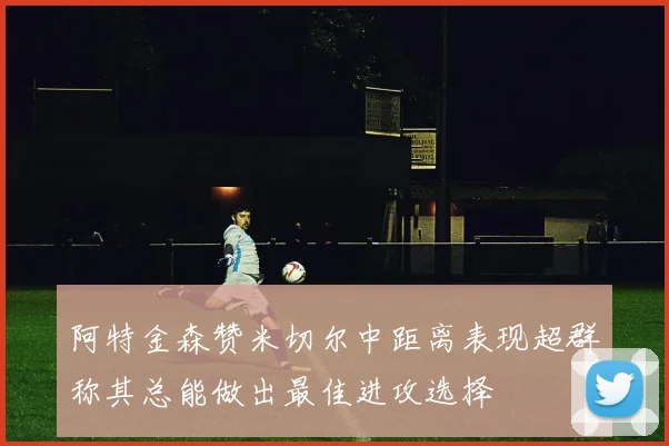 阿特金森赞米切尔中距离表现超群称其总能做出最佳进攻选择