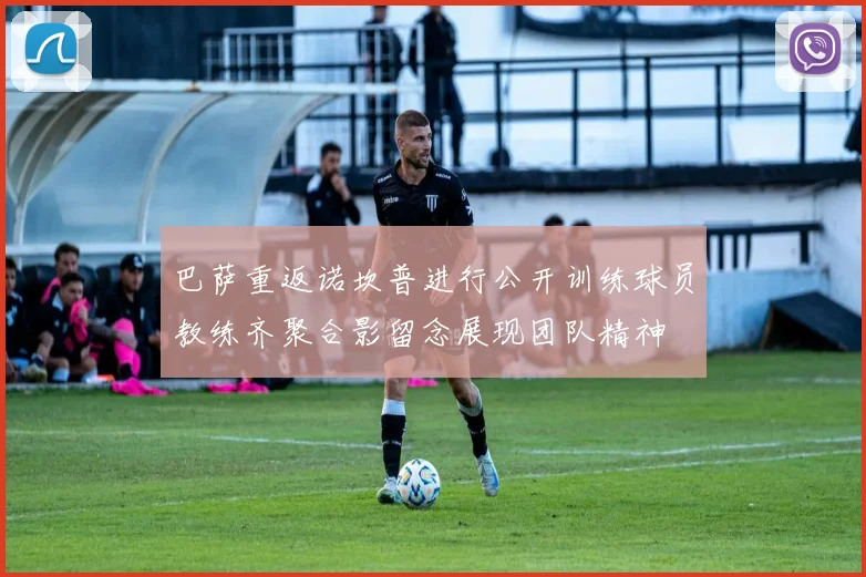 巴萨重返诺坎普进行公开训练球员教练齐聚合影留念展现团队精神