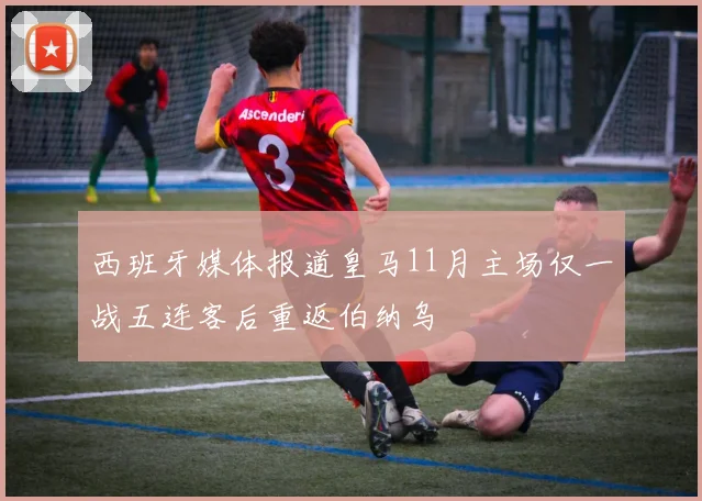 西班牙媒体报道皇马11月主场仅一战五连客后重返伯纳乌
