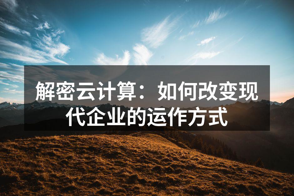 解密云计算：如何改变现代企业的运作方式