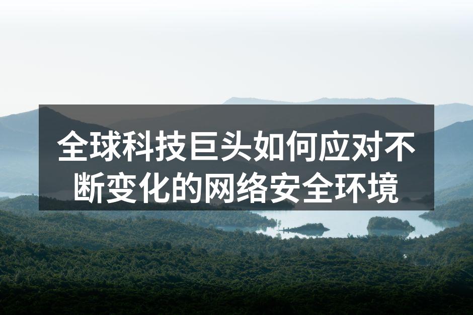 全球科技巨头如何应对不断变化的网络安全环